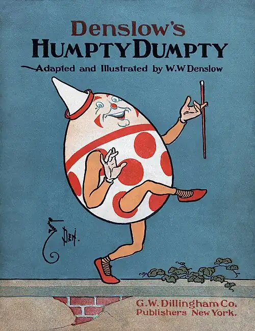 Image 5 Humpty Dumpty Restoration: Jujutacular An illustration of Humpty Dumpty by American artist William Wallace Denslow, depicting the title character from the nursery rhyme of the same name. He is typically portrayed as an egg, although the rhyme never explicitly states that he is, possibly because it may have been originally posed as a riddle. The earliest known version is in a manuscript addition to a copy of Mother Goose's Melody published in 1803. More selected pictures