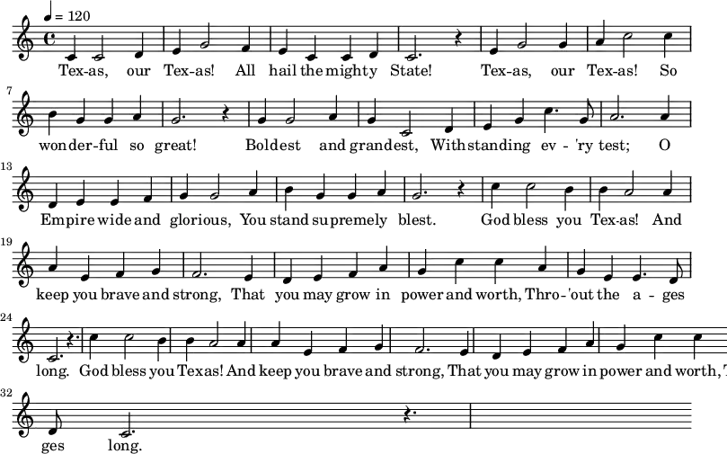 \relative c' {
  \key c \major \time 4/4 \tempo 4 = 120
  c4 c2 d4 e g2 f4 e c c d c2. r4
  e g2 g4 a c2 c4 b g g a g2. r4 
  g g2 a4 g c,2 d4 e g c4. g8 a2. a4
  d, e e f g g2 a4 b g g a g2. r4
  \repeat unfold 2 { c4 c2 b4 b | a2 a4 a e f g | f2. e4 | 
  d e f a g | c c a g | e e4. d8 c2. | r4. }
}
 \addlyrics {
  Tex -- as, our Tex -- as! All hail the might -- y State!
  Tex -- as, our Tex -- as! So won -- der -- ful so great!
  Bold -- est and grand -- est, With -- stand -- ing ev -- 'ry test;
  O Em -- pire wide and glor -- ious, You stand su -- preme -- ly blest.
  God bless you Tex -- as! And keep you brave and strong,
  That you may grow in power and worth, Thro -- 'out the a -- ges long.
  God bless you Tex -- as! And keep you brave and strong,
  That you may grow in power and worth, Thro -- 'out the a -- ges long.
}