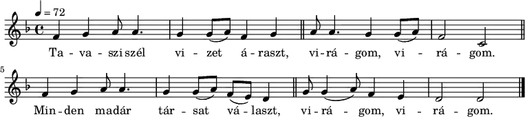 
{
   <<
   \relative c' {
      \key d \minor
      \time 4/4
      \tempo 4 = 72
      \set Staff.midiInstrument = "english horn"
      \transposition c'
%       Tavaszi szél Vizet áraszt
         f4 g  a8  a4. g4 g8( a) f4 g \bar "||"
%       virágom, virágom.
         a8 a4. g4   g8( a) f2 c \bar "||"
%       Minden madár társat    választ
         f4 g   a8 a4. g4 g8( a) f( e) d4 \bar "||"
%       virágom, virágom.
         g8 g4( a8) f4 e d2 d \bar "|."
      }
   \addlyrics {
        Ta -- va -- szi szél vi -- zet á -- raszt,
        vi -- rá -- gom, vi -- rá -- gom.
        Min -- den ma -- dár tár -- sat vá -- laszt,
        vi -- rá -- gom, vi -- rá -- gom.
      }
   >>
}
